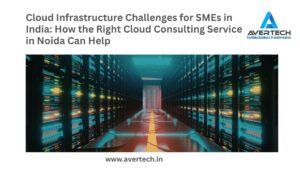 Cloud Infrastructure Challenges for SMEs in India: How the Right Cloud Consulting Service in Noida Can Help